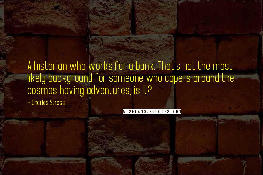 Charles Stross Quotes: A historian who works for a bank: That's not the most likely background for someone who capers around the cosmos having adventures, is it?