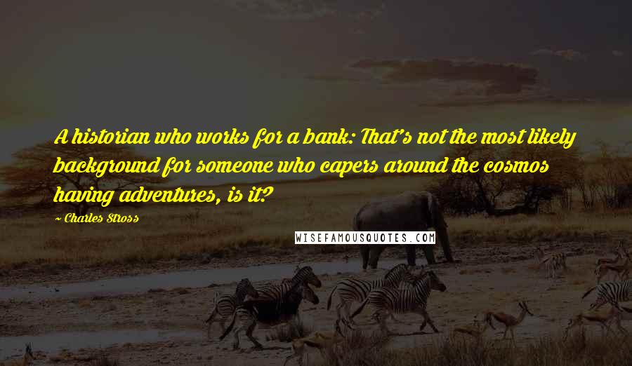 Charles Stross Quotes: A historian who works for a bank: That's not the most likely background for someone who capers around the cosmos having adventures, is it?