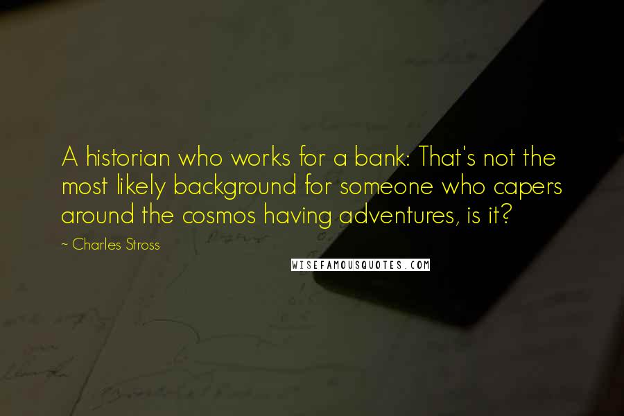 Charles Stross Quotes: A historian who works for a bank: That's not the most likely background for someone who capers around the cosmos having adventures, is it?