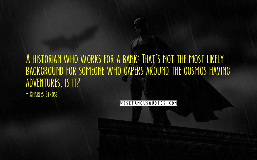 Charles Stross Quotes: A historian who works for a bank: That's not the most likely background for someone who capers around the cosmos having adventures, is it?