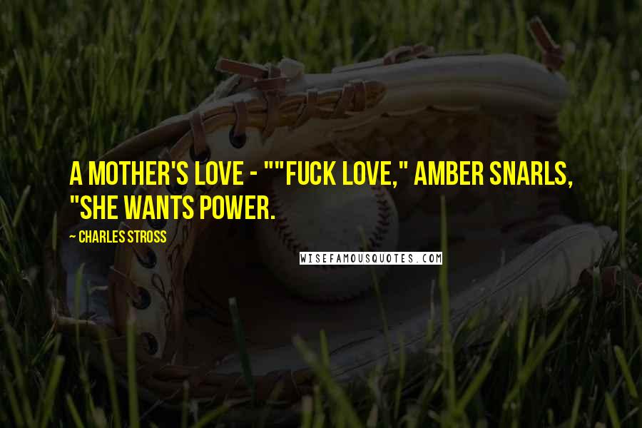 Charles Stross Quotes: A mother's love - ""Fuck love," Amber snarls, "she wants power.