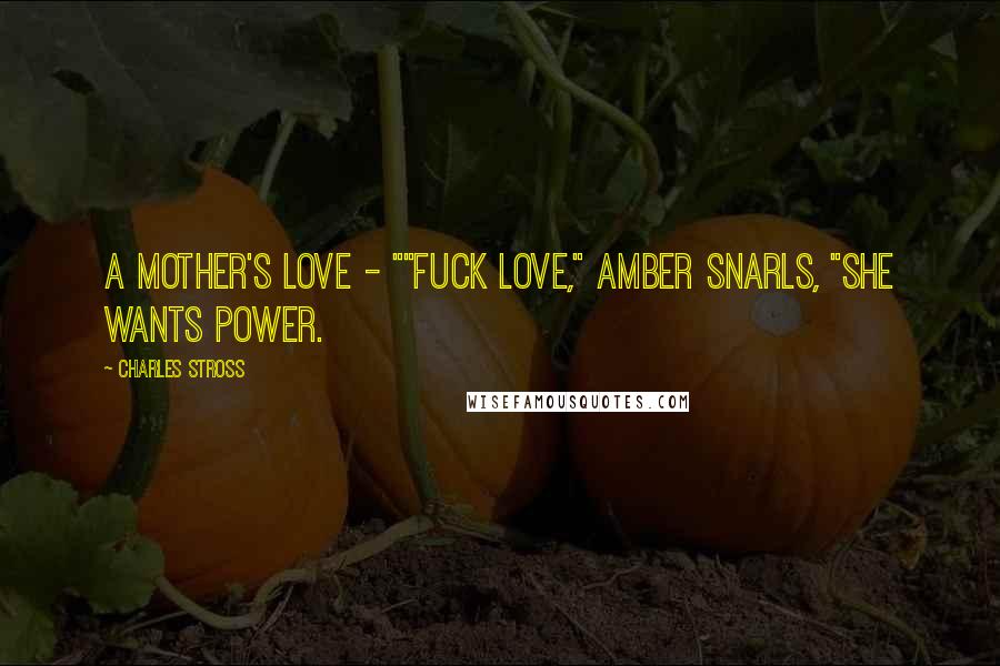 Charles Stross Quotes: A mother's love - ""Fuck love," Amber snarls, "she wants power.