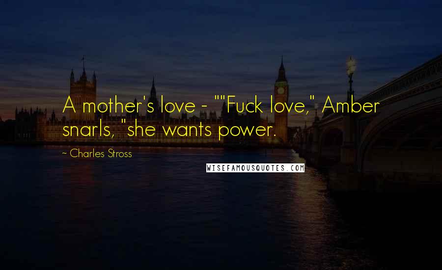 Charles Stross Quotes: A mother's love - ""Fuck love," Amber snarls, "she wants power.
