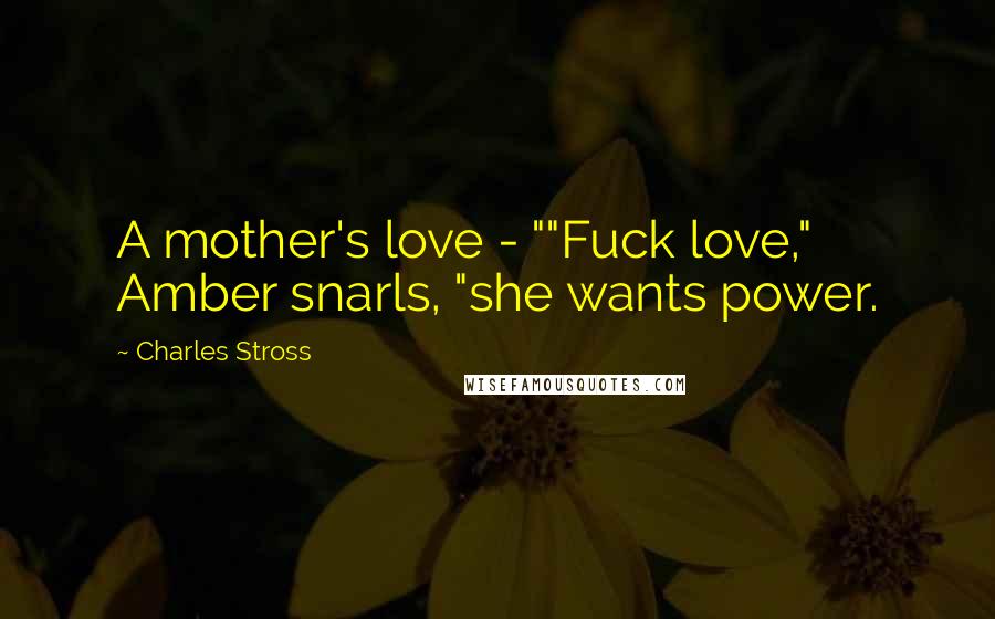 Charles Stross Quotes: A mother's love - ""Fuck love," Amber snarls, "she wants power.