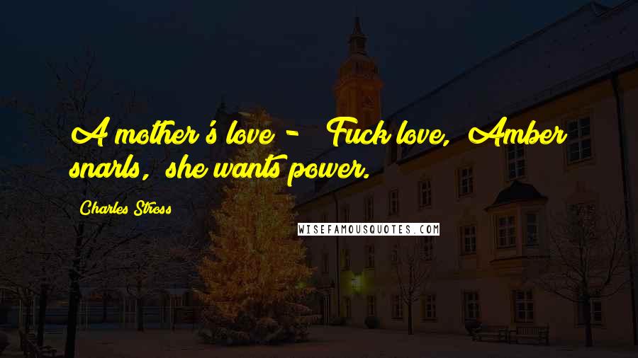 Charles Stross Quotes: A mother's love - ""Fuck love," Amber snarls, "she wants power.