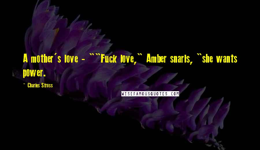 Charles Stross Quotes: A mother's love - ""Fuck love," Amber snarls, "she wants power.