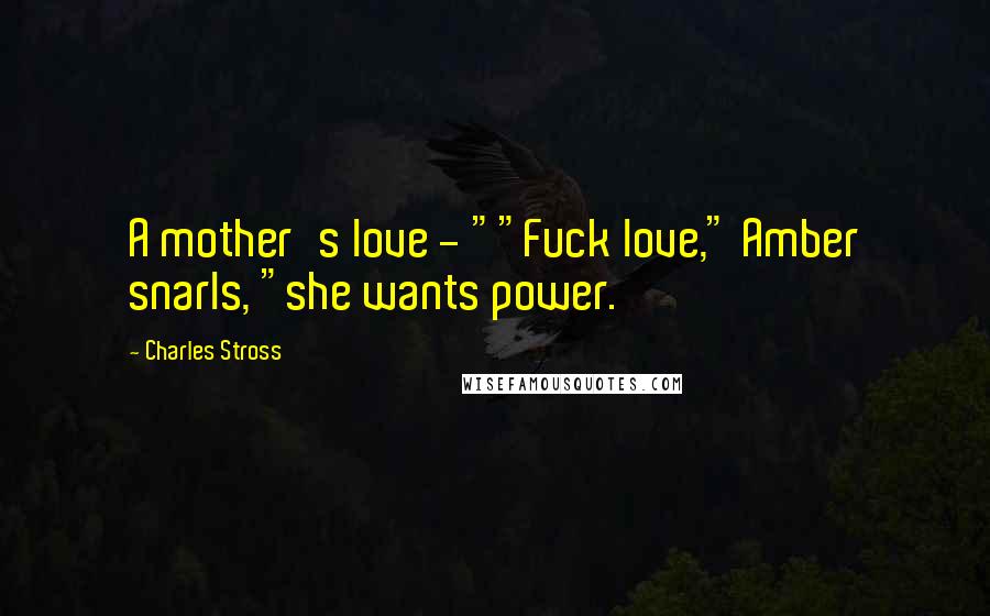 Charles Stross Quotes: A mother's love - ""Fuck love," Amber snarls, "she wants power.