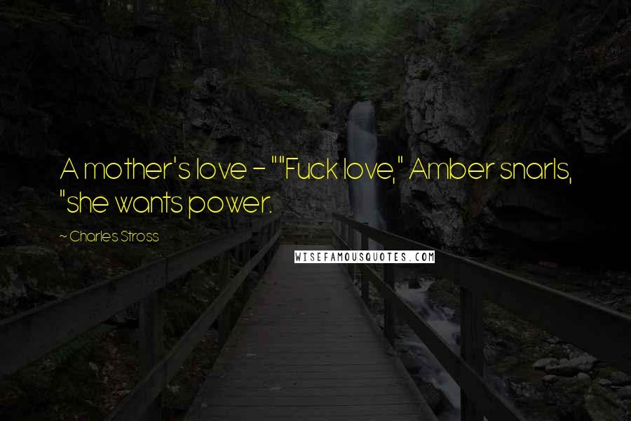 Charles Stross Quotes: A mother's love - ""Fuck love," Amber snarls, "she wants power.