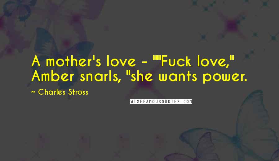 Charles Stross Quotes: A mother's love - ""Fuck love," Amber snarls, "she wants power.