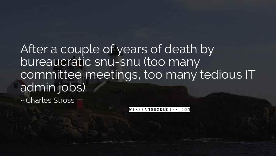 Charles Stross Quotes: After a couple of years of death by bureaucratic snu-snu (too many committee meetings, too many tedious IT admin jobs)