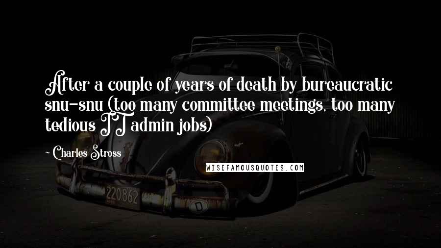 Charles Stross Quotes: After a couple of years of death by bureaucratic snu-snu (too many committee meetings, too many tedious IT admin jobs)