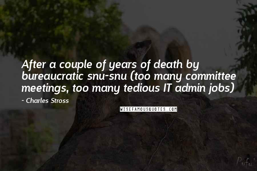 Charles Stross Quotes: After a couple of years of death by bureaucratic snu-snu (too many committee meetings, too many tedious IT admin jobs)