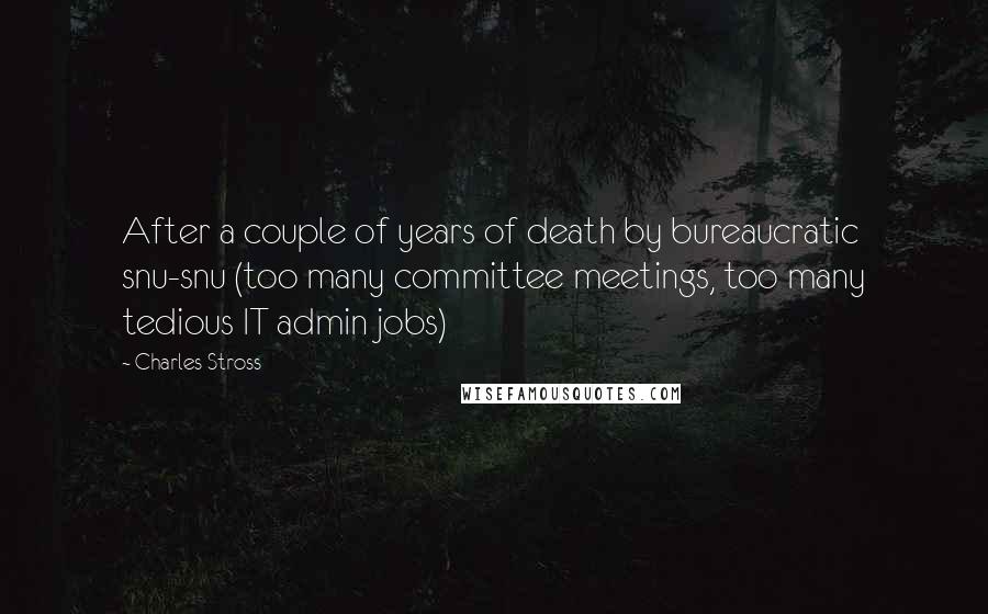 Charles Stross Quotes: After a couple of years of death by bureaucratic snu-snu (too many committee meetings, too many tedious IT admin jobs)