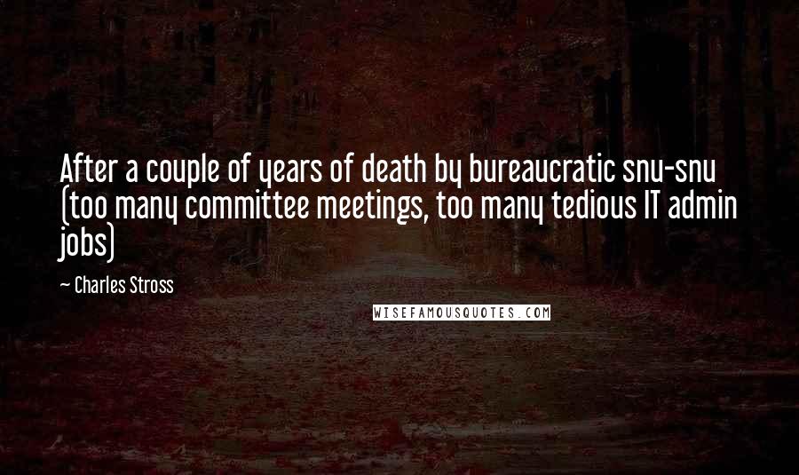 Charles Stross Quotes: After a couple of years of death by bureaucratic snu-snu (too many committee meetings, too many tedious IT admin jobs)