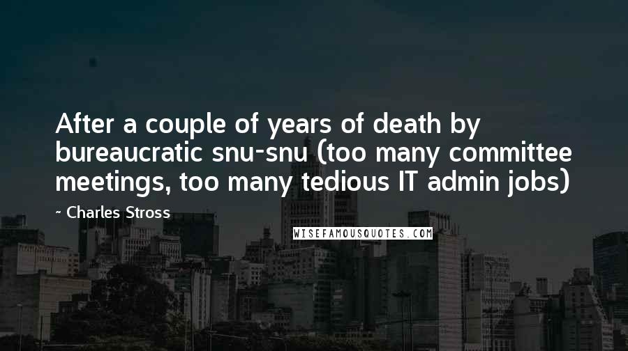 Charles Stross Quotes: After a couple of years of death by bureaucratic snu-snu (too many committee meetings, too many tedious IT admin jobs)