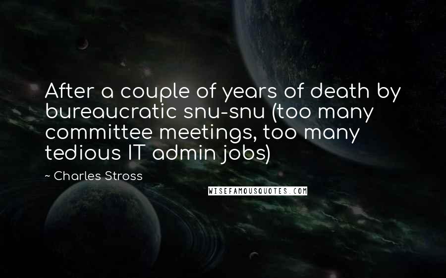 Charles Stross Quotes: After a couple of years of death by bureaucratic snu-snu (too many committee meetings, too many tedious IT admin jobs)