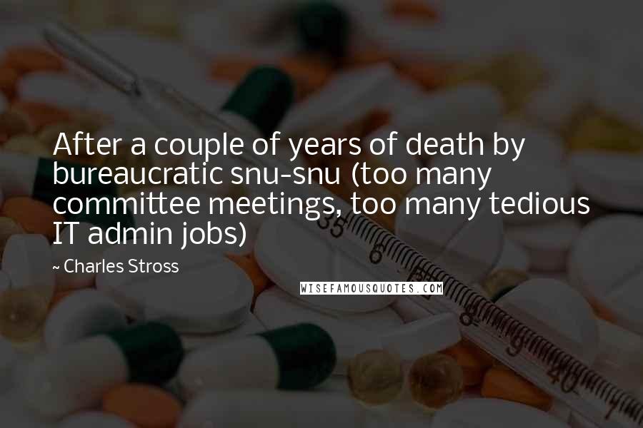 Charles Stross Quotes: After a couple of years of death by bureaucratic snu-snu (too many committee meetings, too many tedious IT admin jobs)