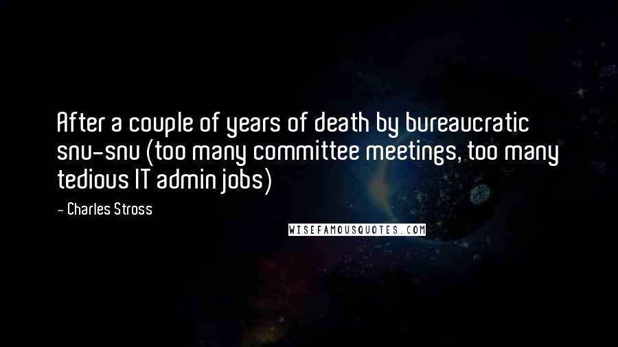 Charles Stross Quotes: After a couple of years of death by bureaucratic snu-snu (too many committee meetings, too many tedious IT admin jobs)