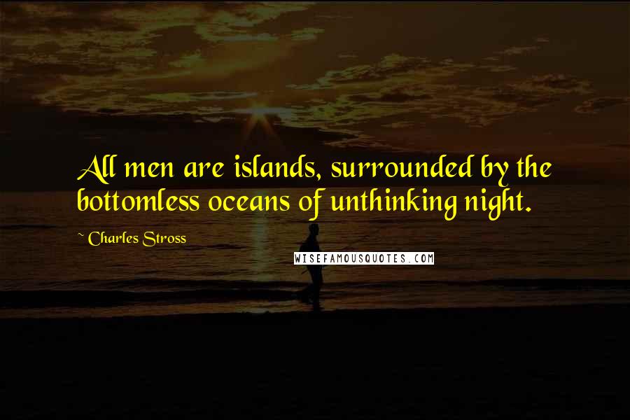 Charles Stross Quotes: All men are islands, surrounded by the bottomless oceans of unthinking night.