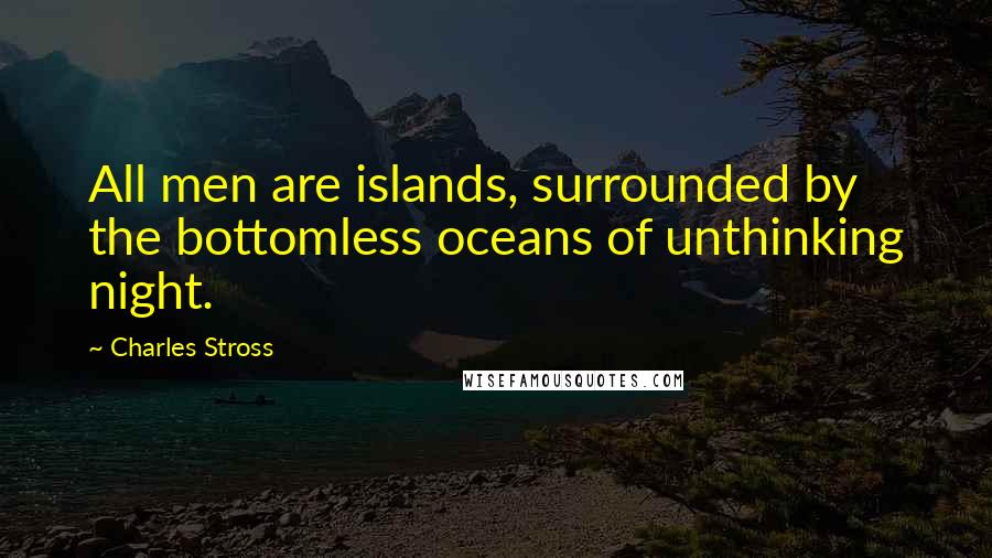 Charles Stross Quotes: All men are islands, surrounded by the bottomless oceans of unthinking night.