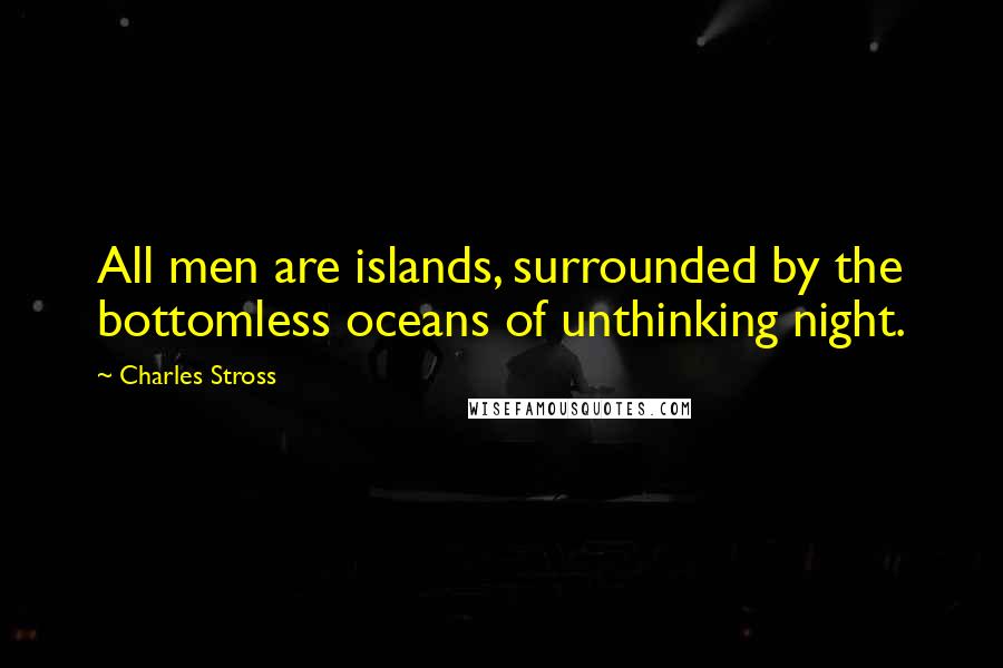 Charles Stross Quotes: All men are islands, surrounded by the bottomless oceans of unthinking night.