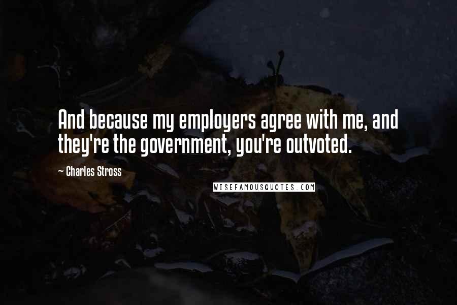 Charles Stross Quotes: And because my employers agree with me, and they're the government, you're outvoted.