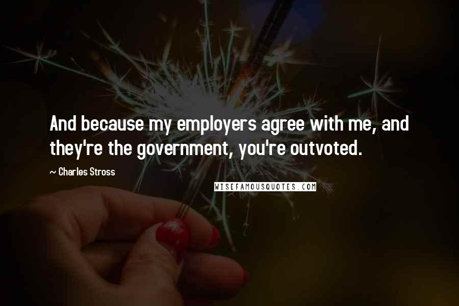 Charles Stross Quotes: And because my employers agree with me, and they're the government, you're outvoted.