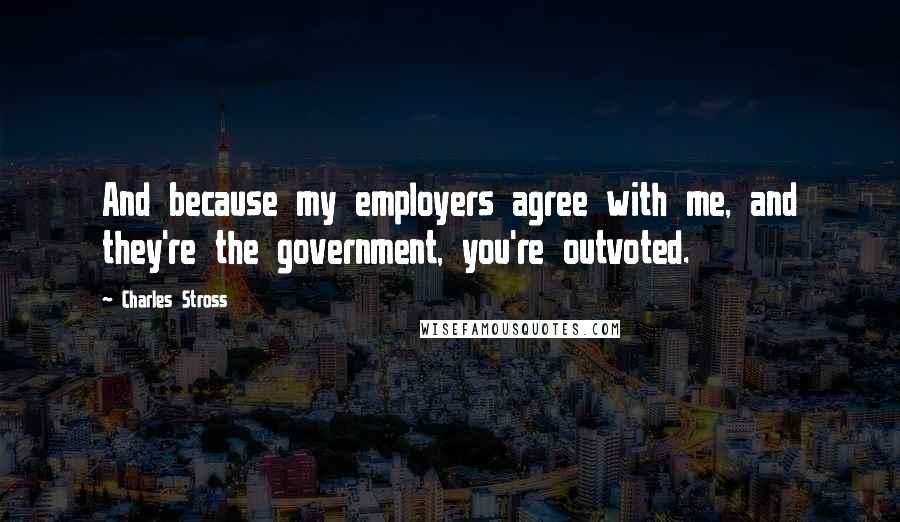 Charles Stross Quotes: And because my employers agree with me, and they're the government, you're outvoted.