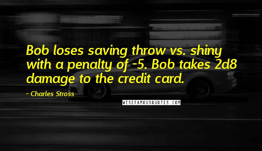 Charles Stross Quotes: Bob loses saving throw vs. shiny with a penalty of -5. Bob takes 2d8 damage to the credit card.