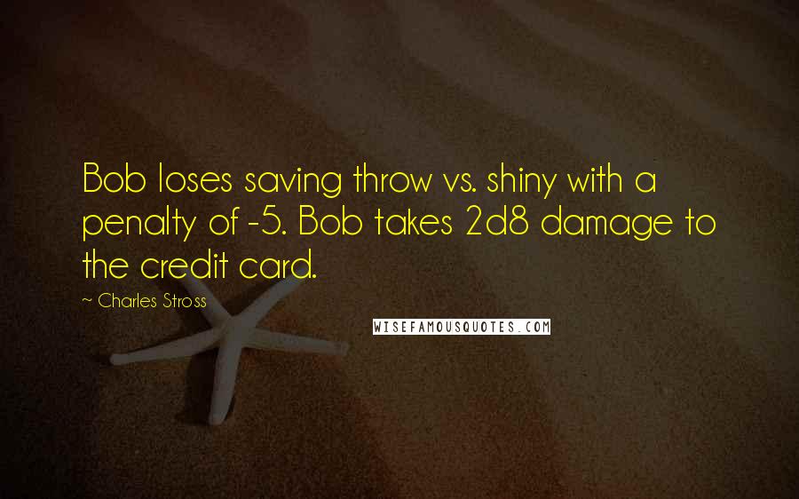 Charles Stross Quotes: Bob loses saving throw vs. shiny with a penalty of -5. Bob takes 2d8 damage to the credit card.
