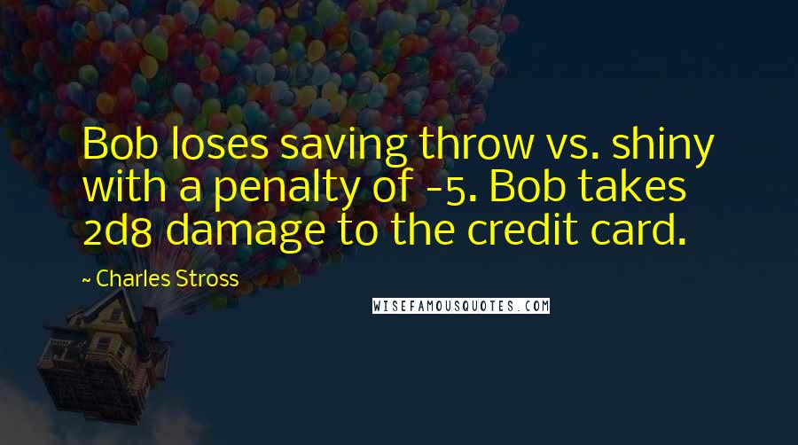 Charles Stross Quotes: Bob loses saving throw vs. shiny with a penalty of -5. Bob takes 2d8 damage to the credit card.