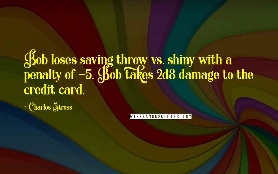 Charles Stross Quotes: Bob loses saving throw vs. shiny with a penalty of -5. Bob takes 2d8 damage to the credit card.