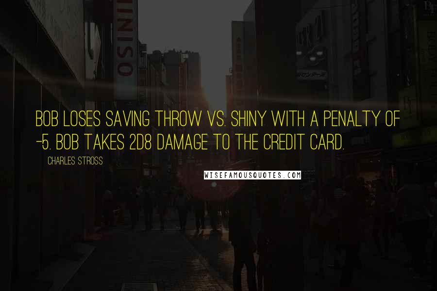 Charles Stross Quotes: Bob loses saving throw vs. shiny with a penalty of -5. Bob takes 2d8 damage to the credit card.