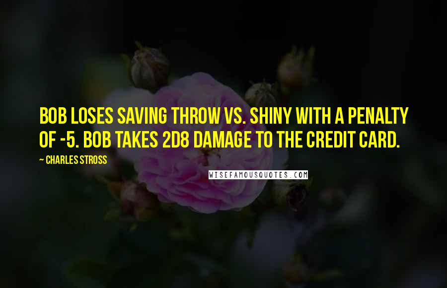 Charles Stross Quotes: Bob loses saving throw vs. shiny with a penalty of -5. Bob takes 2d8 damage to the credit card.