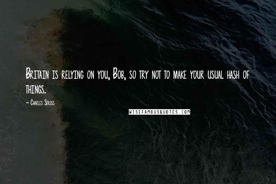 Charles Stross Quotes: Britain is relying on you, Bob, so try not to make your usual hash of things.