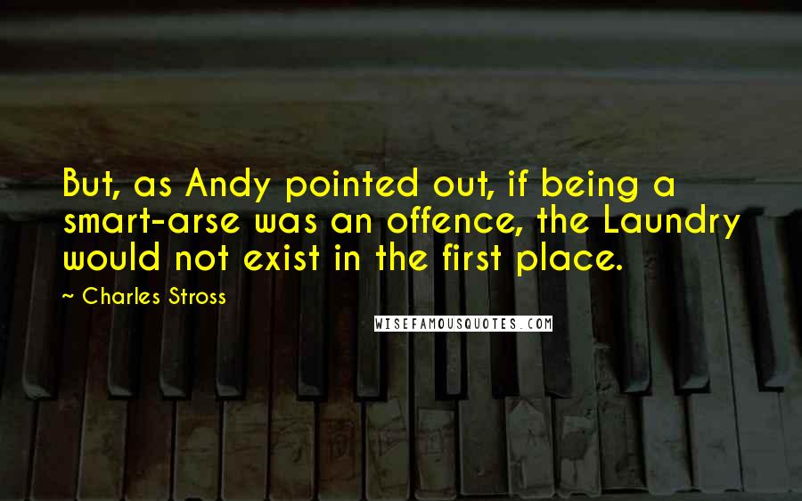 Charles Stross Quotes: But, as Andy pointed out, if being a smart-arse was an offence, the Laundry would not exist in the first place.