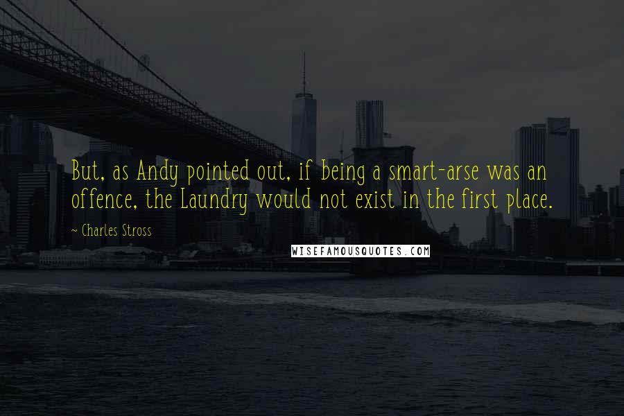 Charles Stross Quotes: But, as Andy pointed out, if being a smart-arse was an offence, the Laundry would not exist in the first place.