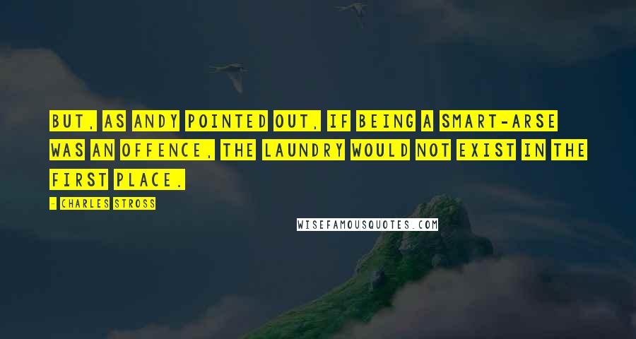 Charles Stross Quotes: But, as Andy pointed out, if being a smart-arse was an offence, the Laundry would not exist in the first place.