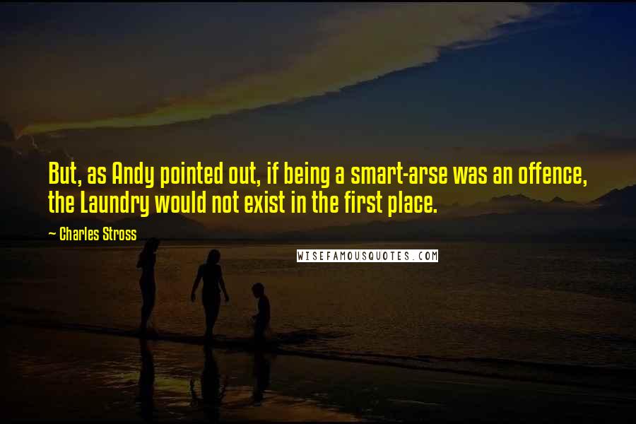 Charles Stross Quotes: But, as Andy pointed out, if being a smart-arse was an offence, the Laundry would not exist in the first place.