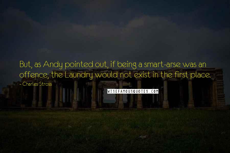 Charles Stross Quotes: But, as Andy pointed out, if being a smart-arse was an offence, the Laundry would not exist in the first place.