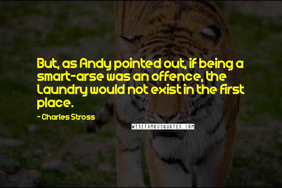 Charles Stross Quotes: But, as Andy pointed out, if being a smart-arse was an offence, the Laundry would not exist in the first place.