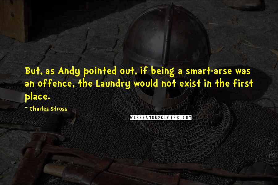 Charles Stross Quotes: But, as Andy pointed out, if being a smart-arse was an offence, the Laundry would not exist in the first place.