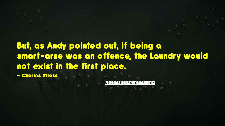 Charles Stross Quotes: But, as Andy pointed out, if being a smart-arse was an offence, the Laundry would not exist in the first place.