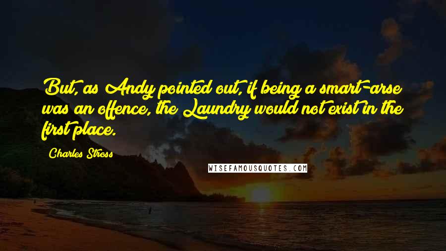 Charles Stross Quotes: But, as Andy pointed out, if being a smart-arse was an offence, the Laundry would not exist in the first place.