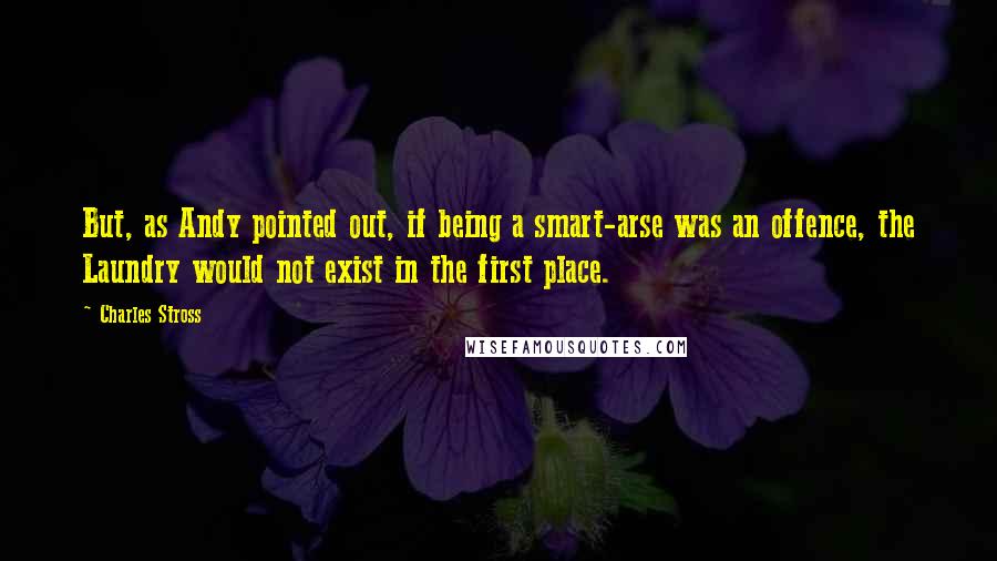 Charles Stross Quotes: But, as Andy pointed out, if being a smart-arse was an offence, the Laundry would not exist in the first place.