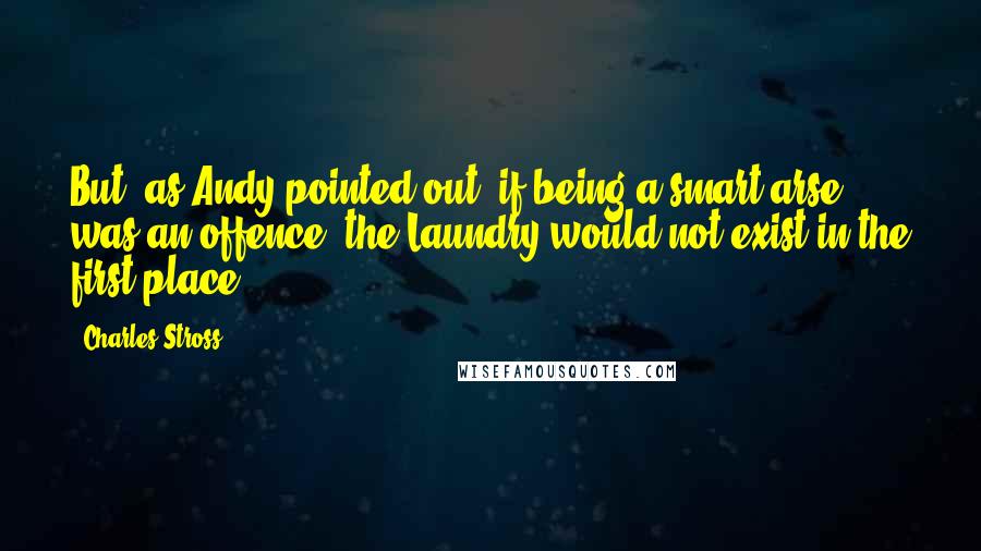 Charles Stross Quotes: But, as Andy pointed out, if being a smart-arse was an offence, the Laundry would not exist in the first place.