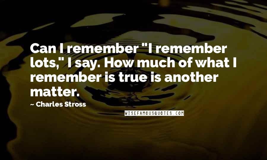 Charles Stross Quotes: Can I remember "I remember lots," I say. How much of what I remember is true is another matter.