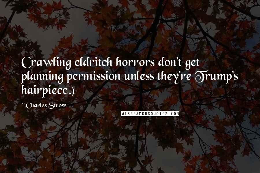 Charles Stross Quotes: Crawling eldritch horrors don't get planning permission unless they're Trump's hairpiece.)