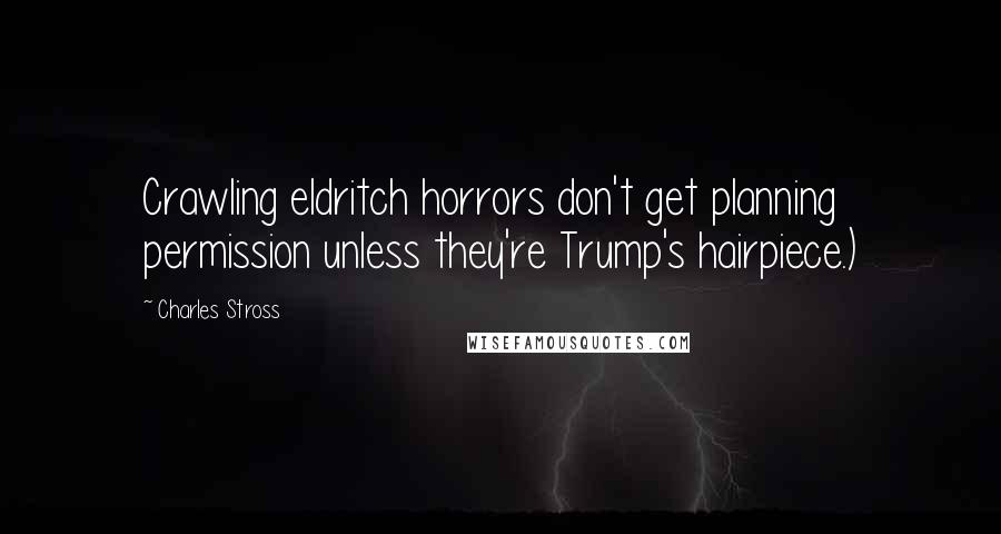 Charles Stross Quotes: Crawling eldritch horrors don't get planning permission unless they're Trump's hairpiece.)