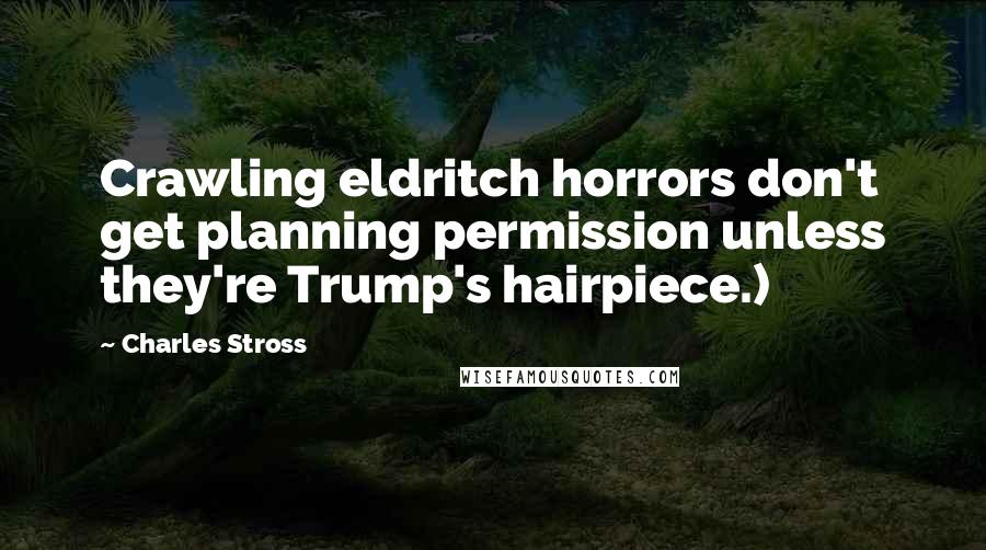 Charles Stross Quotes: Crawling eldritch horrors don't get planning permission unless they're Trump's hairpiece.)